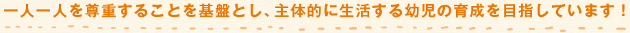 一人一人を尊重することを基盤とし、主体的に生活する幼児の育成を目指しています！